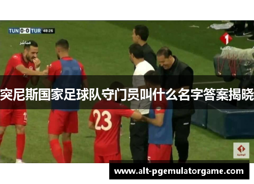突尼斯国家足球队守门员叫什么名字答案揭晓 突尼斯国家足球队守门员叫什么名字答案揭晓