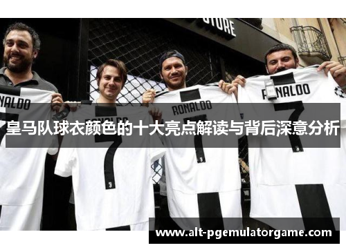 皇马队球衣颜色的十大亮点解读与背后深意分析