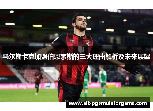 马尔斯卡克加盟伯恩茅斯的三大理由解析及未来展望