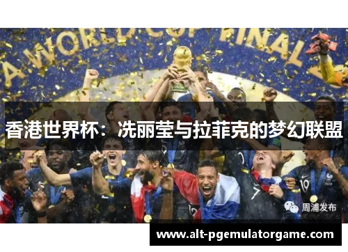 香港世界杯：冼丽莹与拉菲克的梦幻联盟