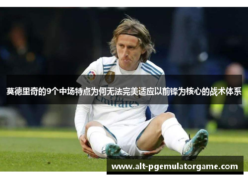 莫德里奇的9个中场特点为何无法完美适应以前锋为核心的战术体系