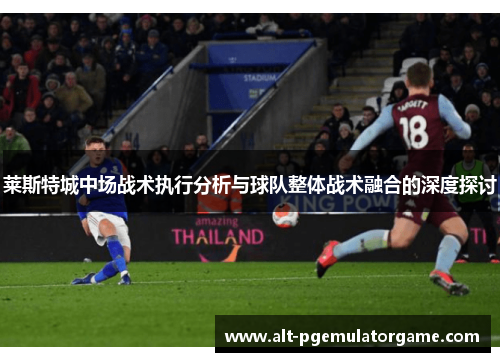 莱斯特城中场战术执行分析与球队整体战术融合的深度探讨
