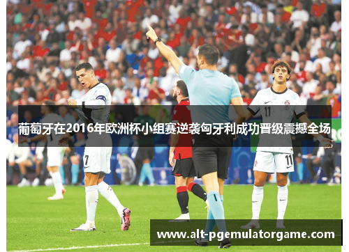 葡萄牙在2016年欧洲杯小组赛逆袭匈牙利成功晋级震撼全场