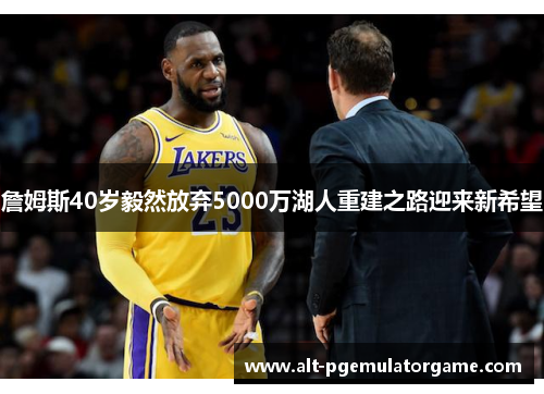 詹姆斯40岁毅然放弃5000万湖人重建之路迎来新希望
