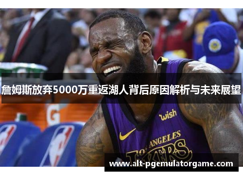 詹姆斯放弃5000万重返湖人背后原因解析与未来展望
