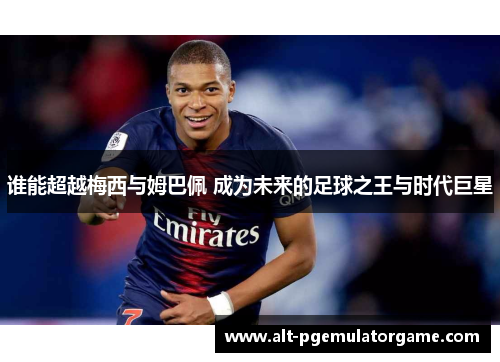 谁能超越梅西与姆巴佩 成为未来的足球之王与时代巨星
