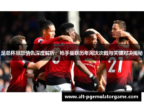 足总杯恩怨情仇深度解析：枪手曼联历年淘汰次数与关键对决揭秘