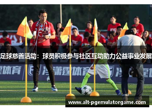 足球慈善活动:球员积极参与社区互动助力公益事业发展 足球慈善活动:球员积极参与社区互动助力公益事业发展