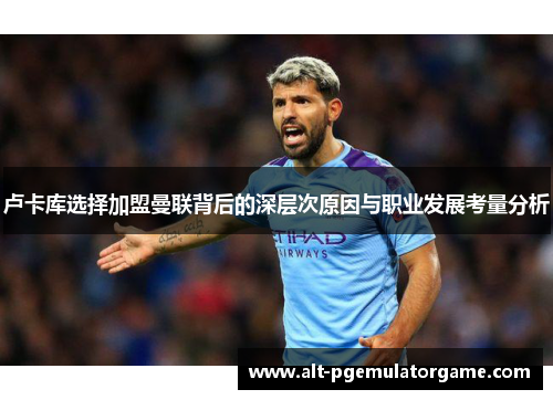 卢卡库选择加盟曼联背后的深层次原因与职业发展考量分析 卢卡库选择加盟曼联背后的深层次原因与职业发展考量分析