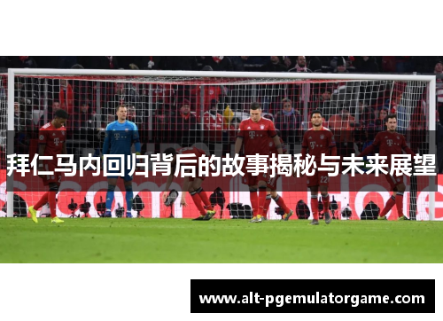 拜仁马内回归背后的故事揭秘与未来展望