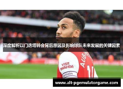 深度解析以门迭塔转会背后原因及影响球队未来发展的关键因素