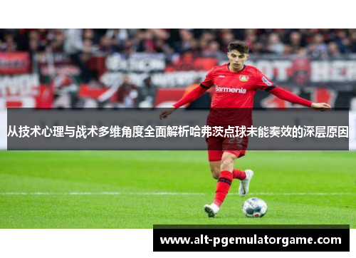 从技术心理与战术多维角度全面解析哈弗茨点球未能奏效的深层原因