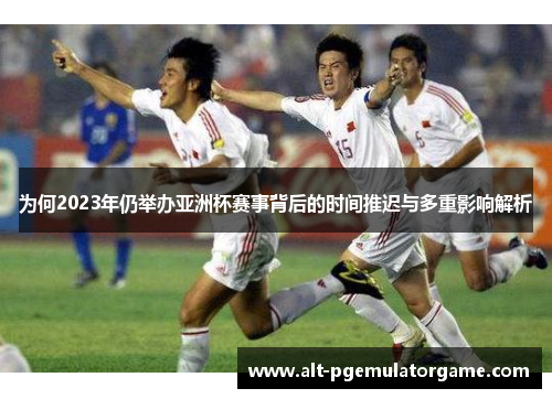 为何2023年仍举办亚洲杯赛事背后的时间推迟与多重影响解析 为何2023年仍举办亚洲杯赛事背后的时间推迟与多重影响解析