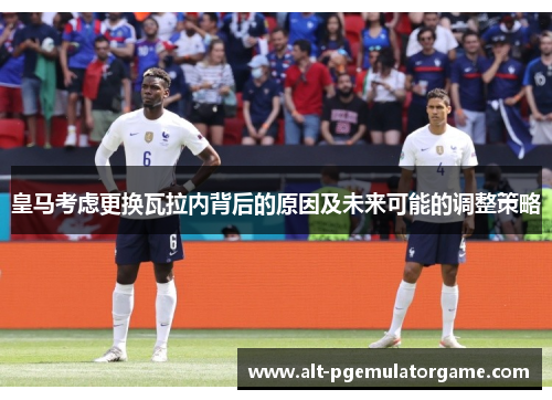 皇马考虑更换瓦拉内背后的原因及未来可能的调整策略 皇马考虑更换瓦拉内背后的原因及未来可能的调整策略