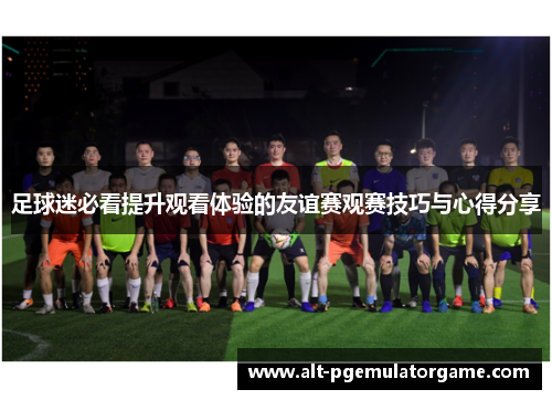 足球迷必看提升观看体验的友谊赛观赛技巧与心得分享