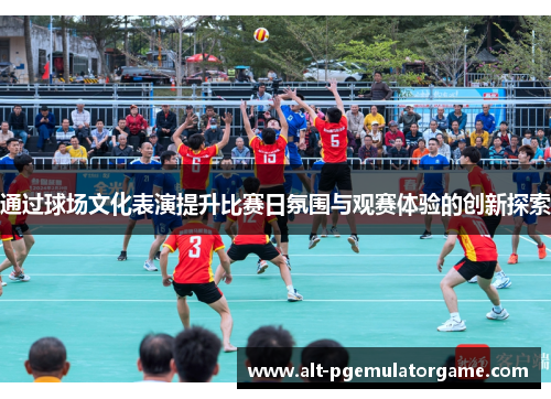 通过球场文化表演提升比赛日氛围与观赛体验的创新探索 通过球场文化表演提升比赛日氛围与观赛体验的创新探索