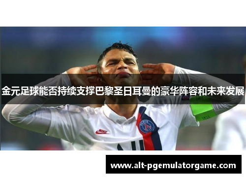 金元足球能否持续支撑巴黎圣日耳曼的豪华阵容和未来发展