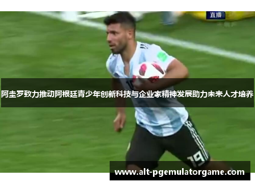 阿圭罗致力推动阿根廷青少年创新科技与企业家精神发展助力未来人才培养