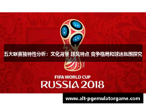 五大联赛独特性分析：文化背景 球风特点 竞争格局和球迷氛围探究