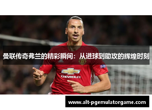曼联传奇弗兰的精彩瞬间:从进球到助攻的辉煌时刻 曼联传奇弗兰的精彩瞬间:从进球到助攻的辉煌时刻