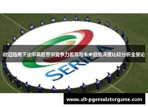 欧冠格局下法甲英超意甲竞争力差异与未来趋势深度比较分析全景论 欧冠格局下法甲英超意甲竞争力差异与未来趋势深度比较分析全景论