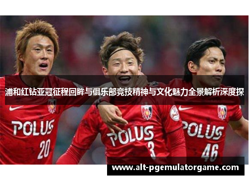 浦和红钻亚冠征程回眸与俱乐部竞技精神与文化魅力全景解析深度探 浦和红钻亚冠征程回眸与俱乐部竞技精神与文化魅力全景解析深度探