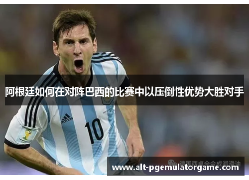 阿根廷如何在对阵巴西的比赛中以压倒性优势大胜对手 阿根廷如何在对阵巴西的比赛中以压倒性优势大胜对手