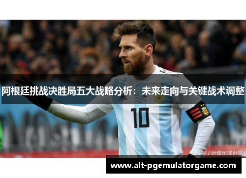阿根廷挑战决胜局五大战略分析:未来走向与关键战术调整 阿根廷挑战决胜局五大战略分析:未来走向与关键战术调整