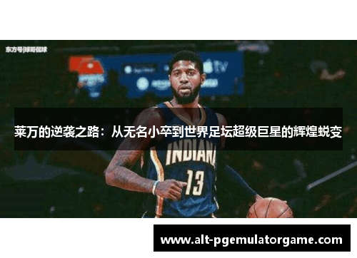 莱万的逆袭之路:从无名小卒到世界足坛超级巨星的辉煌蜕变 莱万的逆袭之路:从无名小卒到世界足坛超级巨星的辉煌蜕变