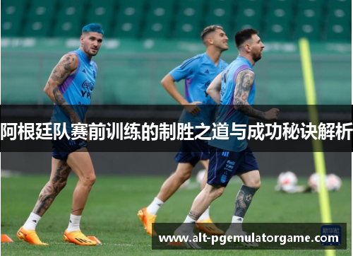 阿根廷队赛前训练的制胜之道与成功秘诀解析