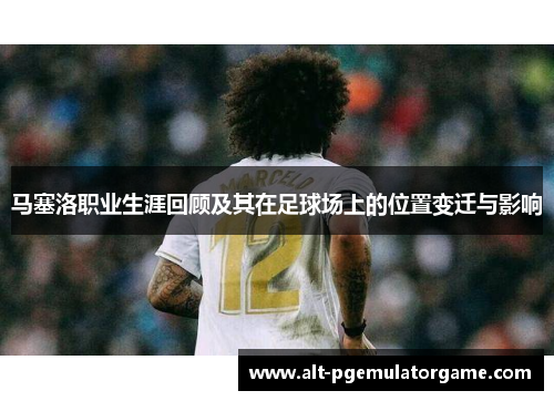 马塞洛职业生涯回顾及其在足球场上的位置变迁与影响