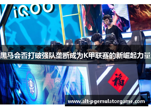 黑马会否打破强队垄断成为K甲联赛的新崛起力量