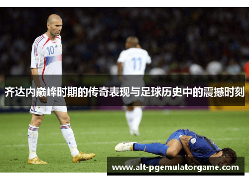 齐达内巅峰时期的传奇表现与足球历史中的震撼时刻