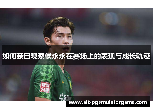 如何亲自观察侯永永在赛场上的表现与成长轨迹