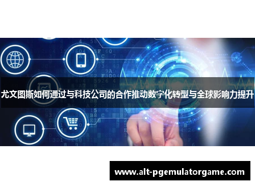 尤文图斯如何通过与科技公司的合作推动数字化转型与全球影响力提升
