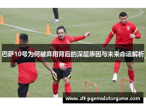 巴萨10号为何被弃用背后的深层原因与未来命运解析