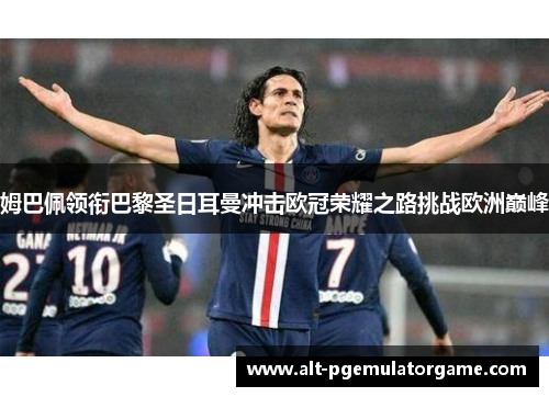 姆巴佩领衔巴黎圣日耳曼冲击欧冠荣耀之路挑战欧洲巅峰