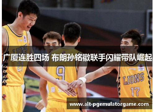 广厦连胜四场 布朗孙铭徽联手闪耀带队崛起