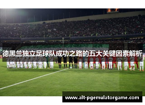 德黑兰独立足球队成功之路的五大关键因素解析