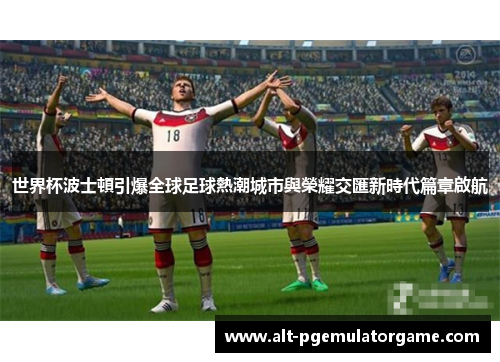 世界杯波士頓引爆全球足球熱潮城市與榮耀交匯新時代篇章啟航
