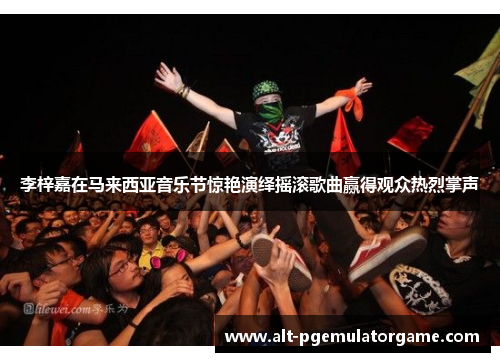 李梓嘉在马来西亚音乐节惊艳演绎摇滚歌曲赢得观众热烈掌声 李梓嘉在马来西亚音乐节惊艳演绎摇滚歌曲赢得观众热烈掌声