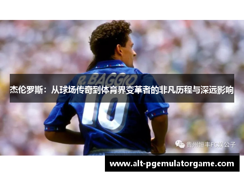 杰伦罗斯:从球场传奇到体育界变革者的非凡历程与深远影响 杰伦罗斯:从球场传奇到体育界变革者的非凡历程与深远影响