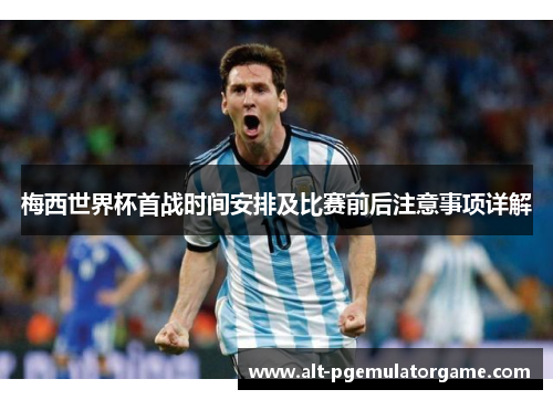 梅西世界杯首战时间安排及比赛前后注意事项详解 梅西世界杯首战时间安排及比赛前后注意事项详解