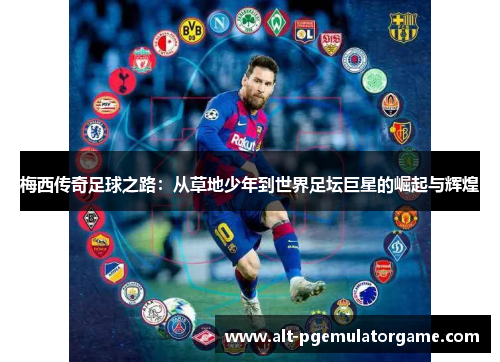 梅西传奇足球之路:从草地少年到世界足坛巨星的崛起与辉煌 梅西传奇足球之路:从草地少年到世界足坛巨星的崛起与辉煌