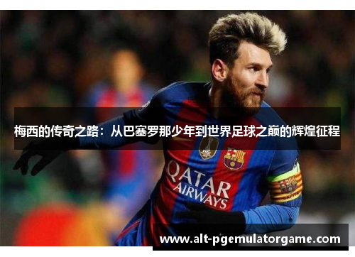 梅西的传奇之路:从巴塞罗那少年到世界足球之巅的辉煌征程 梅西的传奇之路:从巴塞罗那少年到世界足球之巅的辉煌征程