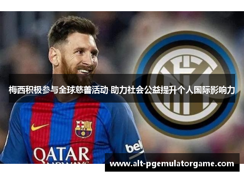 梅西积极参与全球慈善活动 助力社会公益提升个人国际影响力 梅西积极参与全球慈善活动 助力社会公益提升个人国际影响力