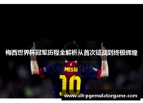 梅西世界杯冠军历程全解析从首次征战到终极辉煌 梅西世界杯冠军历程全解析从首次征战到终极辉煌