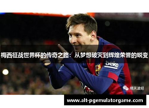 梅西征战世界杯的传奇之路：从梦想破灭到辉煌荣誉的蜕变