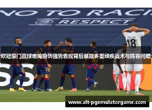 欧冠豪门赢球难掩隐忧强势表现背后暴露多重顽疾战术与阵容问题