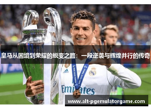 皇马从困境到荣耀的蜕变之路：一段逆袭与辉煌并行的传奇